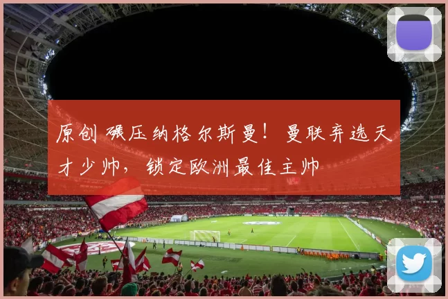 原创 碾压纳格尔斯曼！曼联弃选天才少帅，锁定欧洲最佳主帅