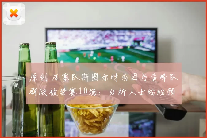 原创 活塞队斯图尔特或因与黄蜂队群殴被禁赛10场，分析人士纷纷预测处罚力度