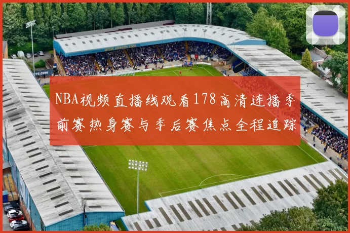 NBA视频直播线观看178高清连播季前赛热身赛与季后赛焦点全程追踪