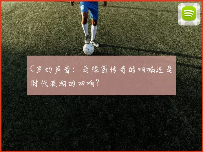 C罗的声音:是绿茵传奇的呐喊还是时代浪潮的回响?