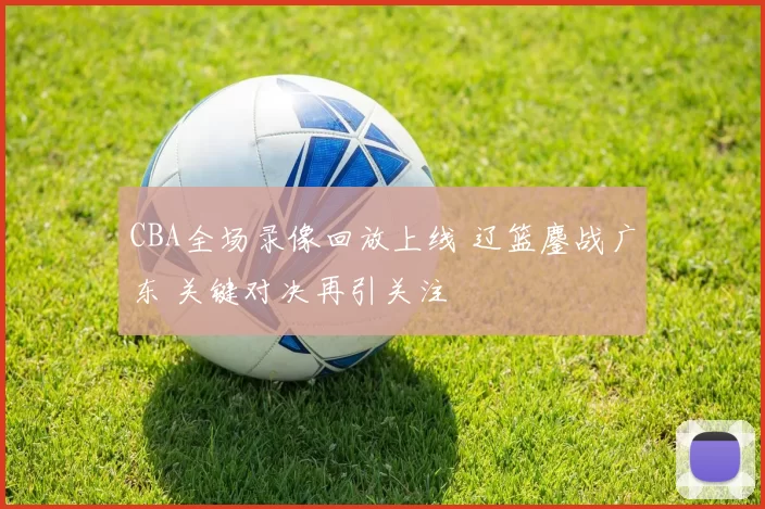 CBA全场录像回放上线 辽篮鏖战广东 关键对决再引关注