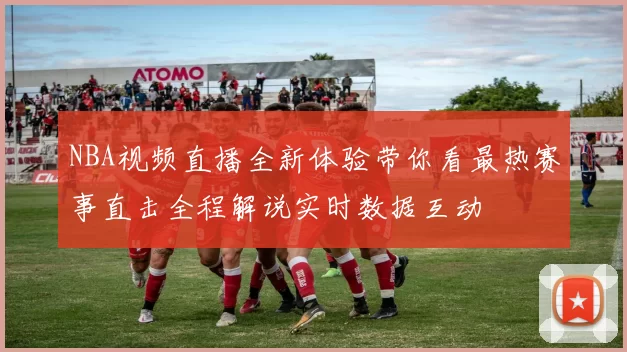 NBA视频直播全新体验带你看最热赛事直击全程解说实时数据互动
