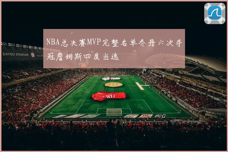 NBA总决赛MVP完整名单乔丹六次夺冠詹姆斯四度当选