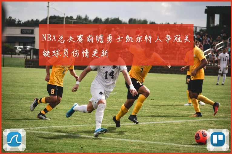 NBA总决赛前瞻勇士凯尔特人争冠关键球员伤情更新