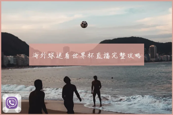 海外球迷看世界杯直播完整攻略
