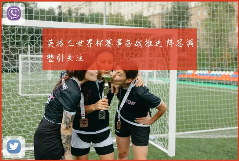 英格兰世界杯赛事备战推进 阵容调整引关注