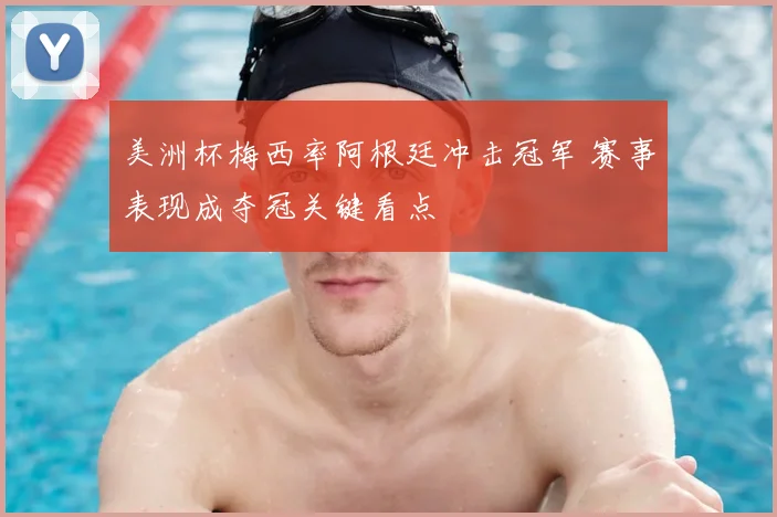 美洲杯梅西率阿根廷冲击冠军 赛事表现成夺冠关键看点