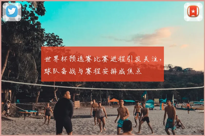 世界杯预选赛比赛进程引发关注，球队备战与赛程安排成焦点