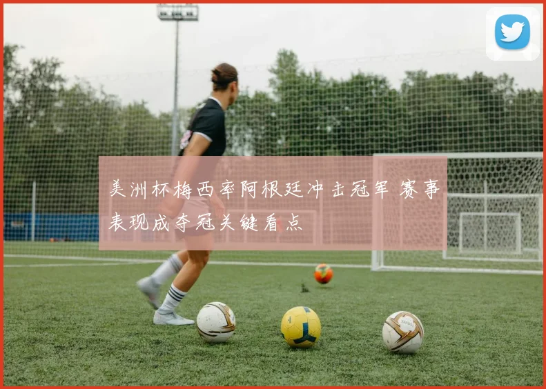 美洲杯梅西率阿根廷冲击冠军 赛事表现成夺冠关键看点