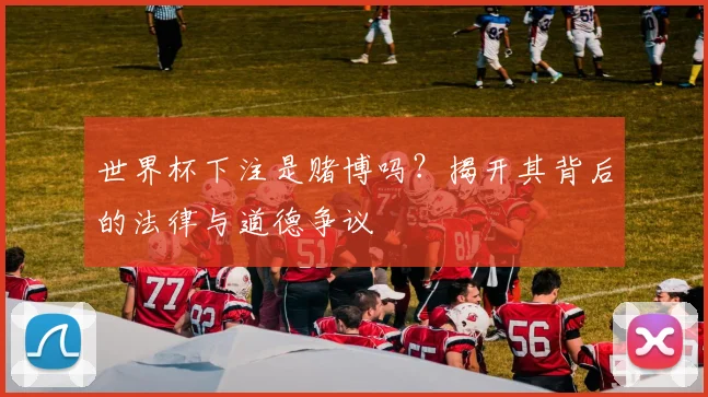 世界杯下注是赌博吗?揭开其背后的法律与道德争议