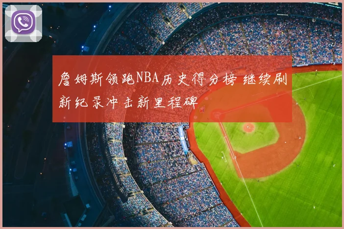 詹姆斯领跑NBA历史得分榜 继续刷新纪录冲击新里程碑