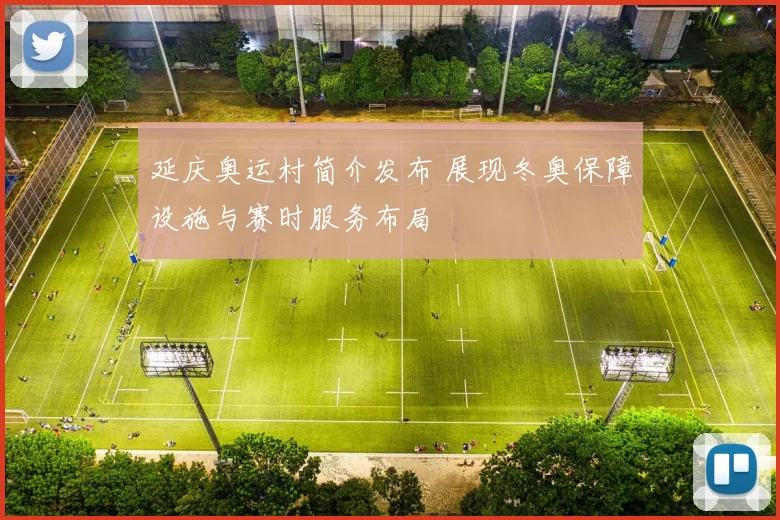 延庆奥运村简介发布 展现冬奥保障设施与赛时服务布局