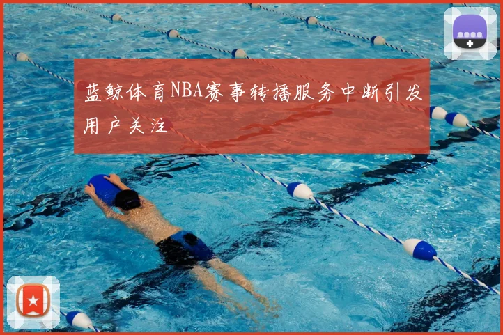 蓝鲸体育NBA赛事转播服务中断引发用户关注