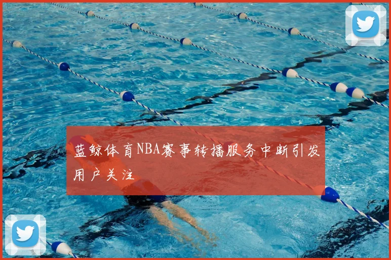 蓝鲸体育NBA赛事转播服务中断引发用户关注