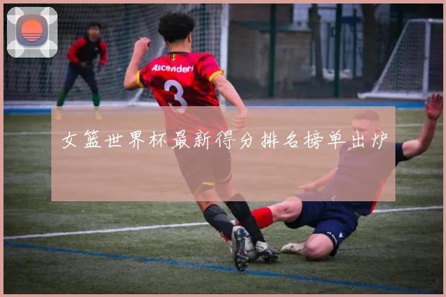 女篮世界杯最新得分排名榜单出炉
