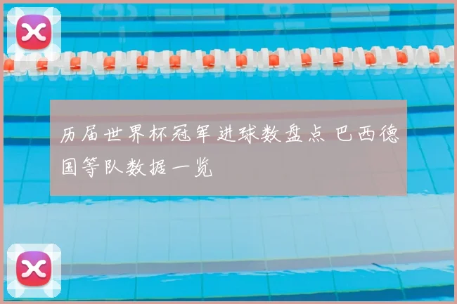 历届世界杯冠军进球数盘点 巴西德国等队数据一览