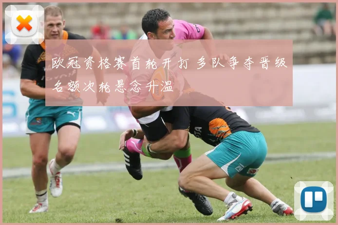 欧冠资格赛首轮开打 多队争夺晋级名额次轮悬念升温
