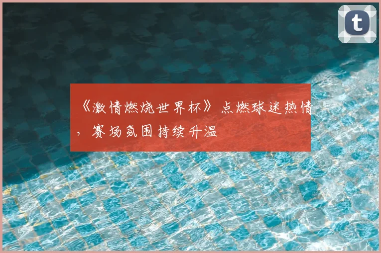 《激情燃烧世界杯》点燃球迷热情，赛场氛围持续升温