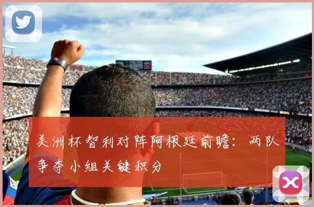 美洲杯智利对阵阿根廷前瞻:两队争夺小组关键积分